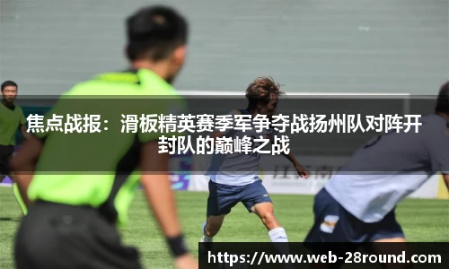 焦点战报：滑板精英赛季军争夺战扬州队对阵开封队的巅峰之战