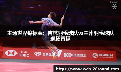 主场世界锦标赛：吉林羽毛球队vs兰州羽毛球队现场直播