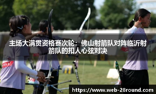 主场大满贯资格赛次轮：佛山射箭队对阵临沂射箭队的扣人心弦对决